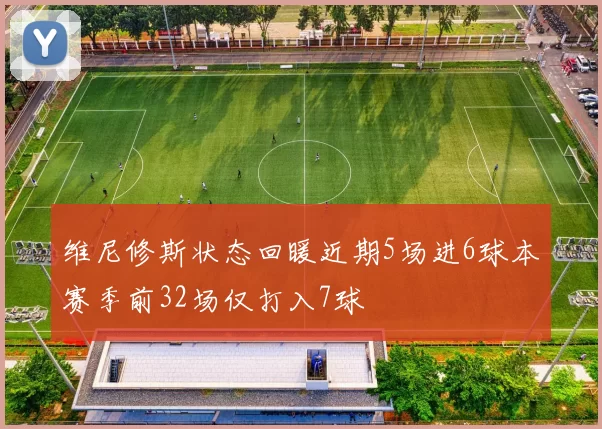 维尼修斯状态回暖近期5场进6球本赛季前32场仅打入7球