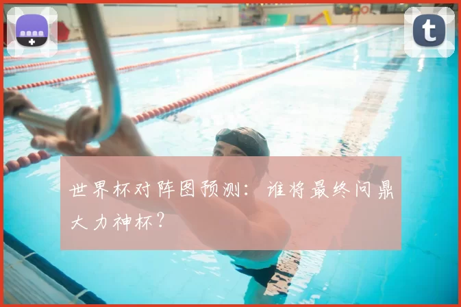 世界杯对阵图预测:谁将最终问鼎大力神杯?