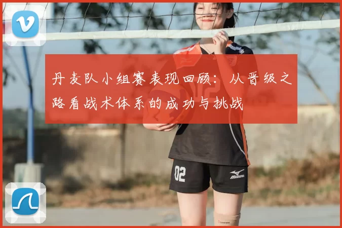丹麦队小组赛表现回顾:从晋级之路看战术体系的成功与挑战