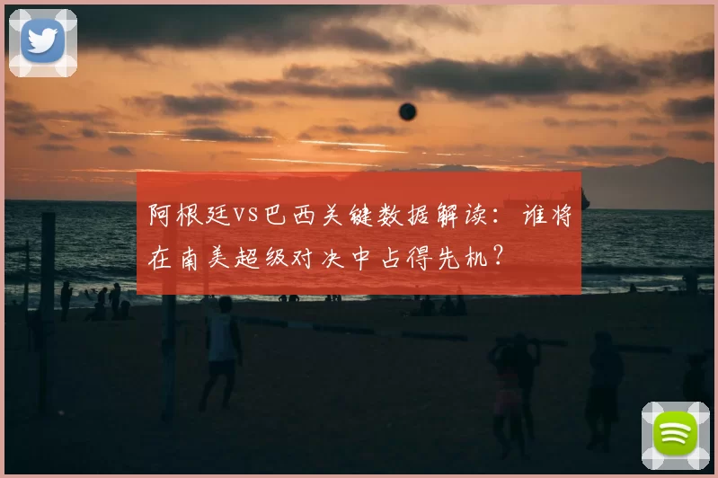 阿根廷vs巴西关键数据解读:谁将在南美超级对决中占得先机?