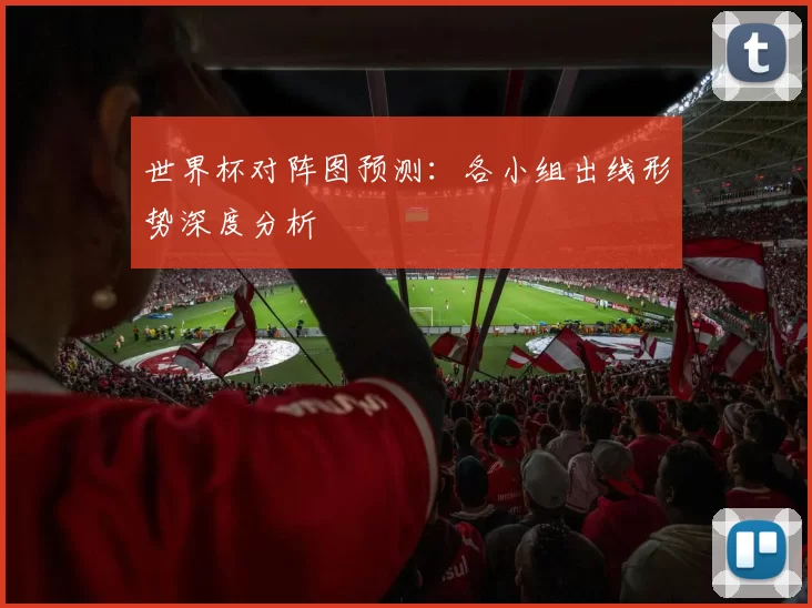 世界杯对阵图预测:各小组出线形势深度分析