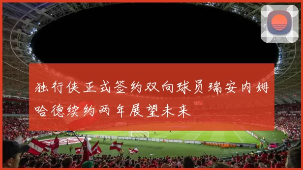 独行侠正式签约双向球员瑞安内姆哈德续约两年展望未来