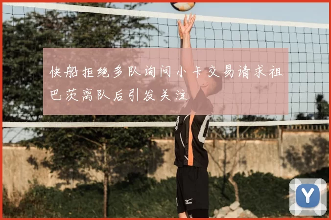 快船拒绝多队询问小卡交易请求祖巴茨离队后引发关注
