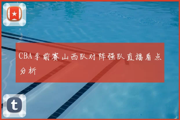 CBA季前赛山西队对阵强队直播看点分析