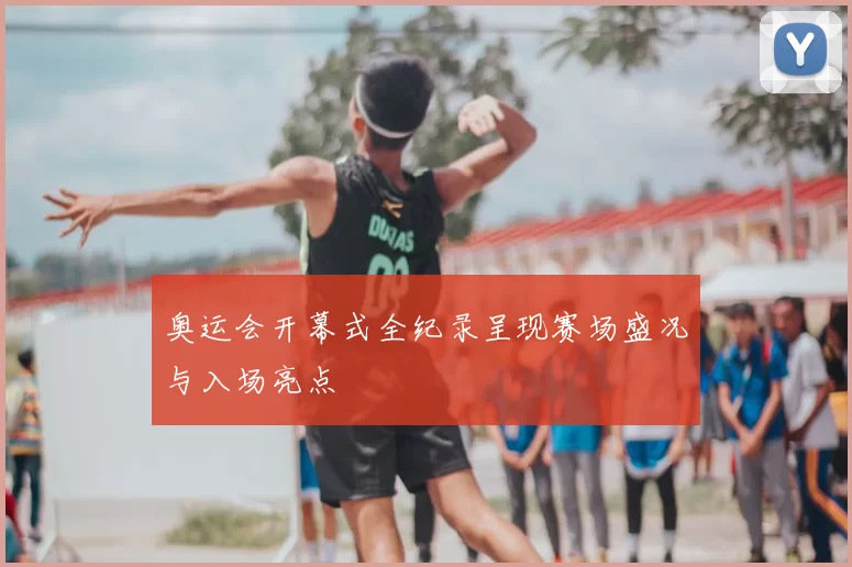 奥运会开幕式全纪录呈现赛场盛况与入场亮点