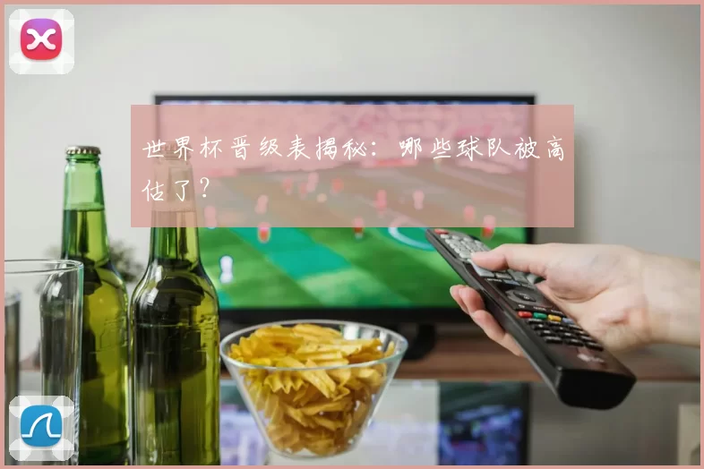 世界杯晋级表揭秘：哪些球队被高估了？