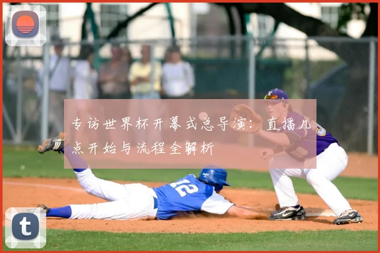 专访世界杯开幕式总导演：直播几点开始与流程全解析