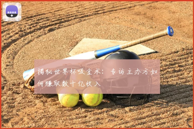 揭秘世界杯吸金术:专访主办方如何赚取数十亿收入