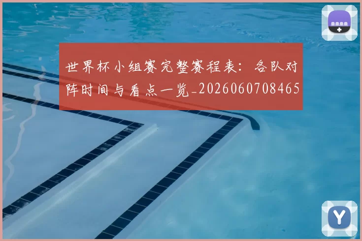 世界杯小组赛完整赛程表：各队对阵时间与看点一览_20260607084652
