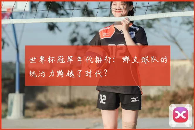 世界杯冠军年代排行:哪支球队的统治力跨越了时代?