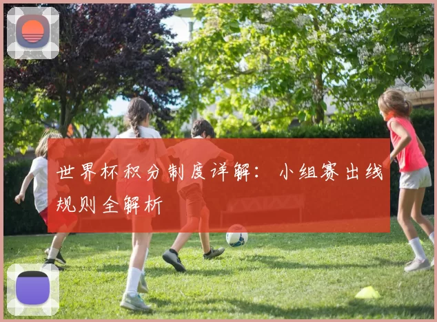 世界杯积分制度详解:小组赛出线规则全解析