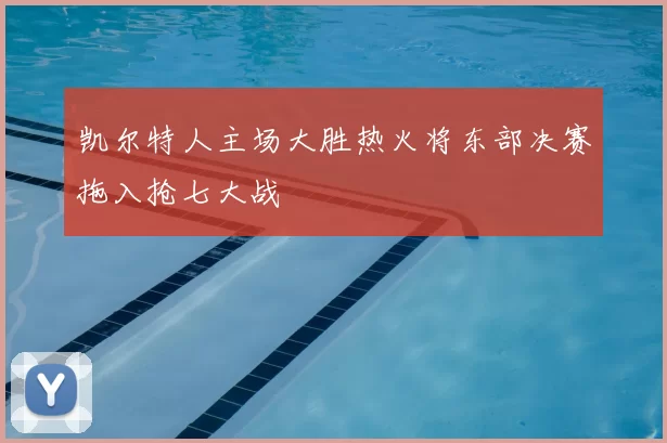 凯尔特人主场大胜热火将东部决赛拖入抢七大战