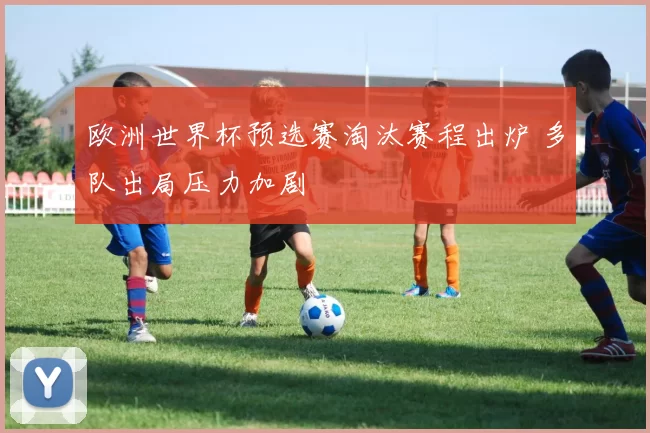 欧洲世界杯预选赛淘汰赛程出炉 多队出局压力加剧
