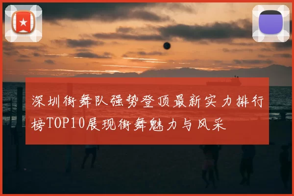 深圳街舞队强势登顶最新实力排行榜TOP10展现街舞魅力与风采