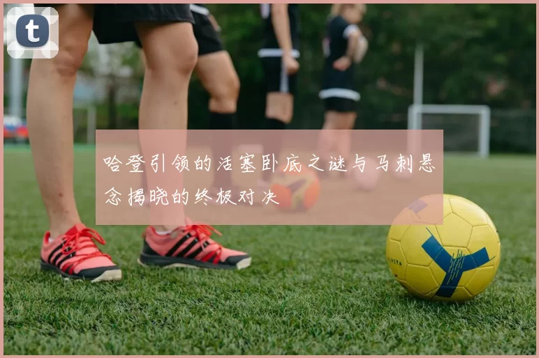 哈登引领的活塞卧底之谜与马刺悬念揭晓的终极对决