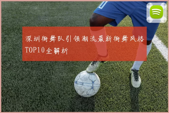 深圳街舞队引领潮流最新街舞风格TOP10全解析