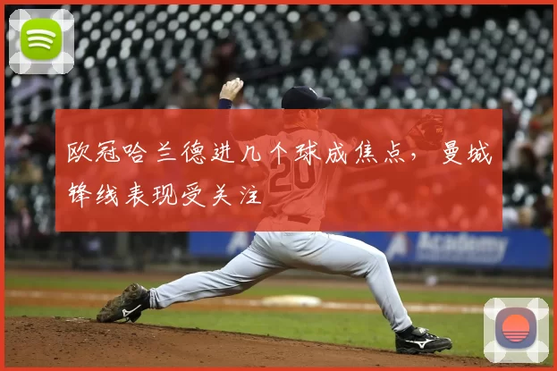 欧冠哈兰德进几个球成焦点,曼城锋线表现受关注