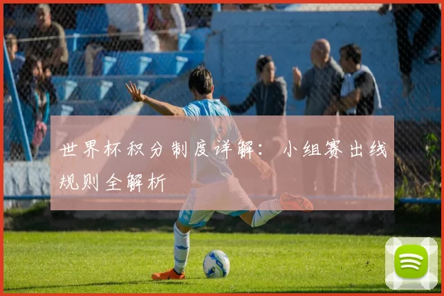 世界杯积分制度详解：小组赛出线规则全解析