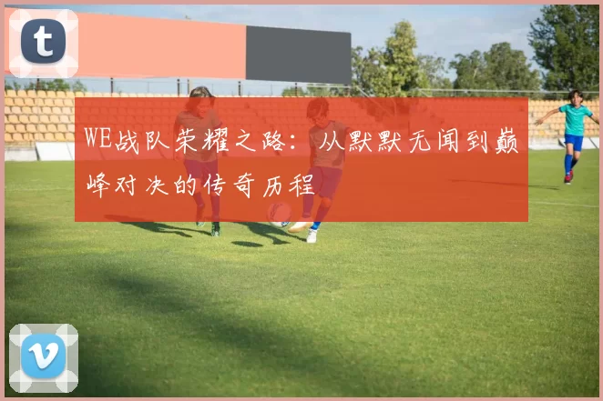 WE战队荣耀之路:从默默无闻到巅峰对决的传奇历程