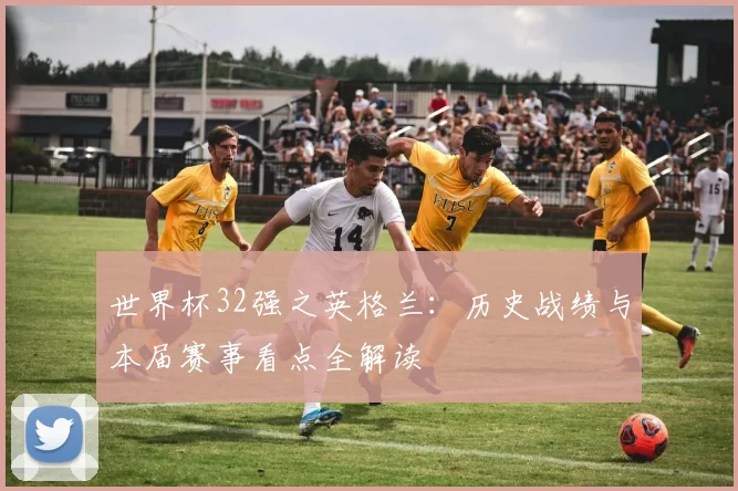 世界杯32强之英格兰:历史战绩与本届赛事看点全解读