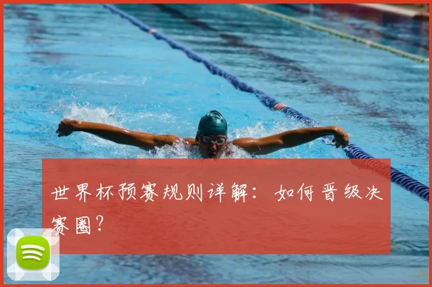 世界杯预赛规则详解：如何晋级决赛圈？