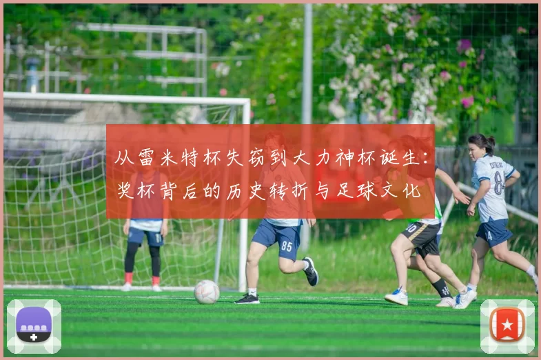 从雷米特杯失窃到大力神杯诞生:奖杯背后的历史转折与足球文化