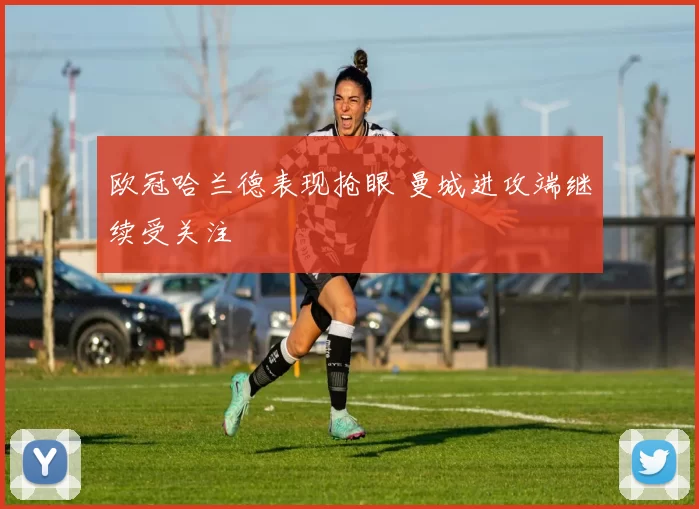 欧冠哈兰德表现抢眼 曼城进攻端继续受关注