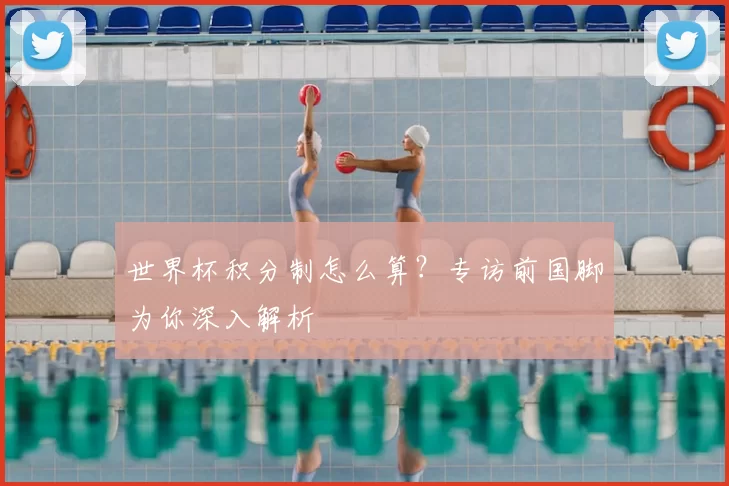 世界杯积分制怎么算?专访前国脚为你深入解析