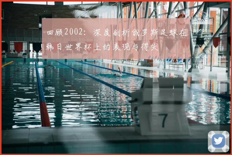 回顾2002:深度剖析俄罗斯足球在韩日世界杯上的表现与得失