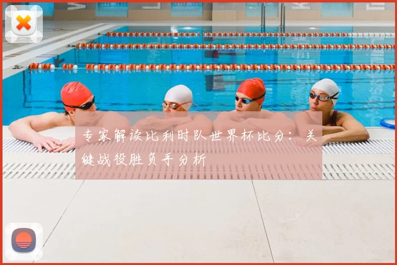 专家解读比利时队世界杯比分:关键战役胜负手分析