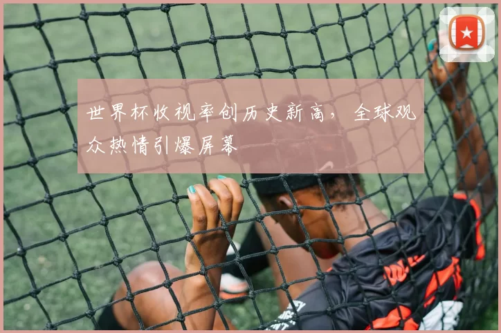 世界杯收视率创历史新高,全球观众热情引爆屏幕