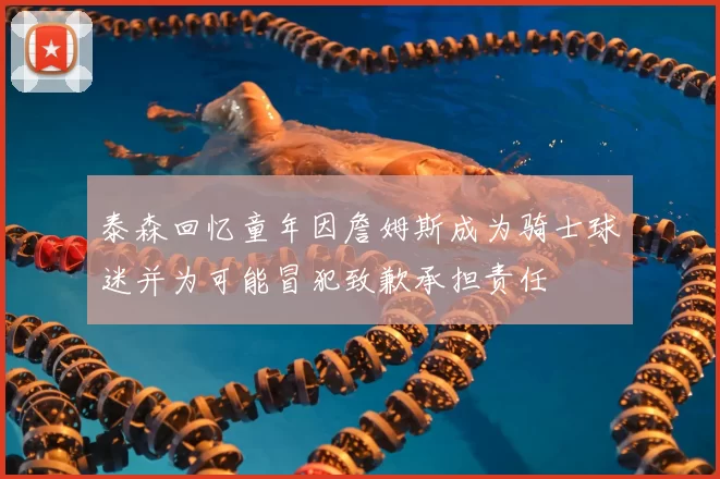 泰森回忆童年因詹姆斯成为骑士球迷并为可能冒犯致歉承担责任