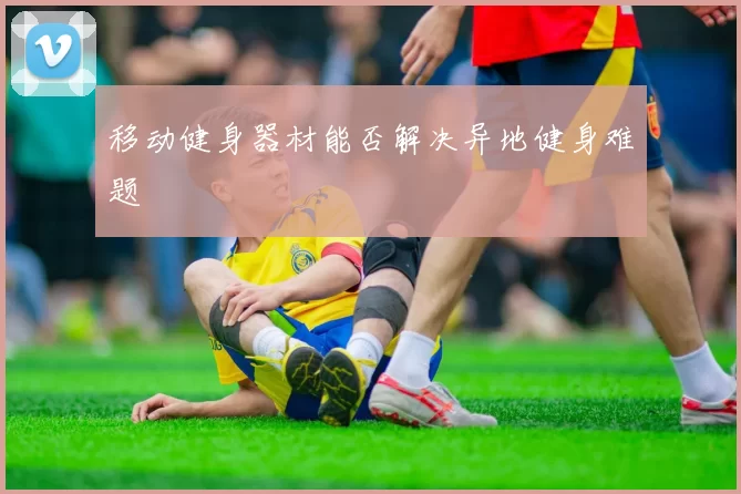 移动健身器材能否解决异地健身难题