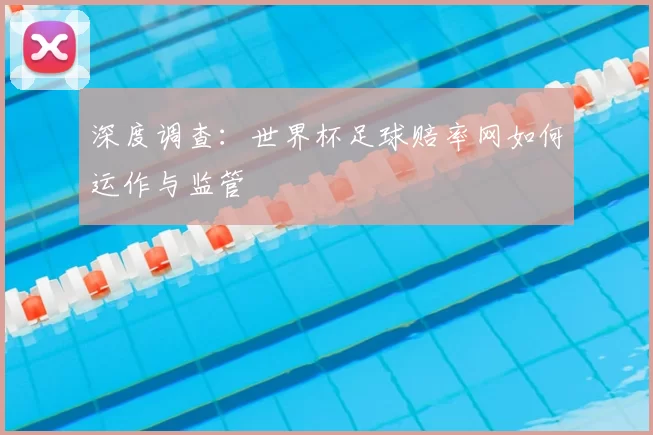 深度调查:世界杯足球赔率网如何运作与监管