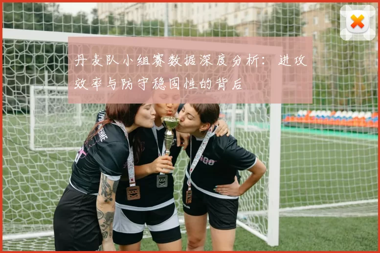 丹麦队小组赛数据深度分析:进攻效率与防守稳固性的背后