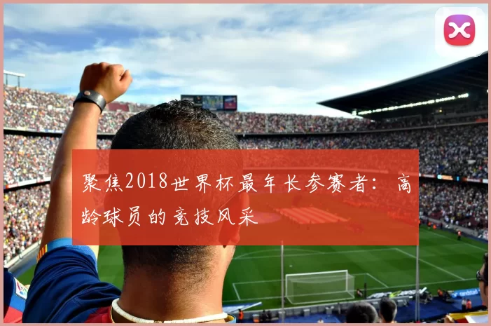 聚焦2018世界杯最年长参赛者：高龄球员的竞技风采