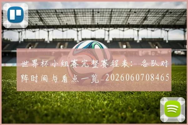 世界杯小组赛完整赛程表:各队对阵时间与看点一览_20260607084652