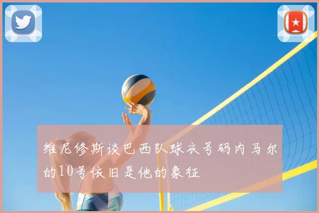 维尼修斯谈巴西队球衣号码内马尔的10号依旧是他的象征