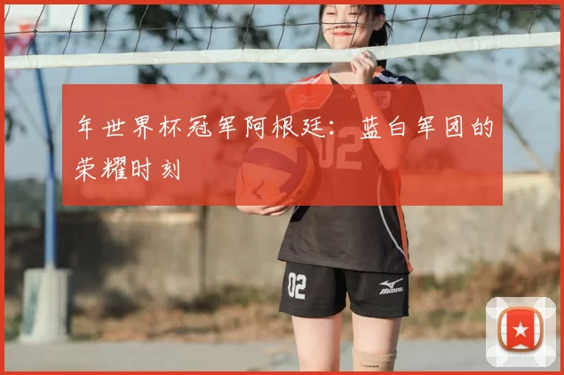 年世界杯冠军阿根廷:蓝白军团的荣耀时刻