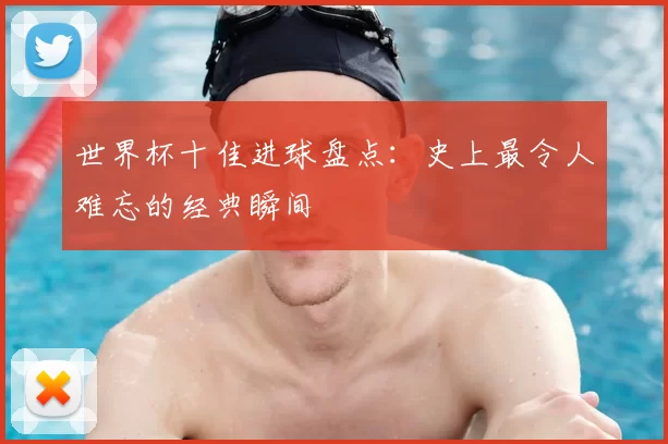 世界杯十佳进球盘点:史上最令人难忘的经典瞬间