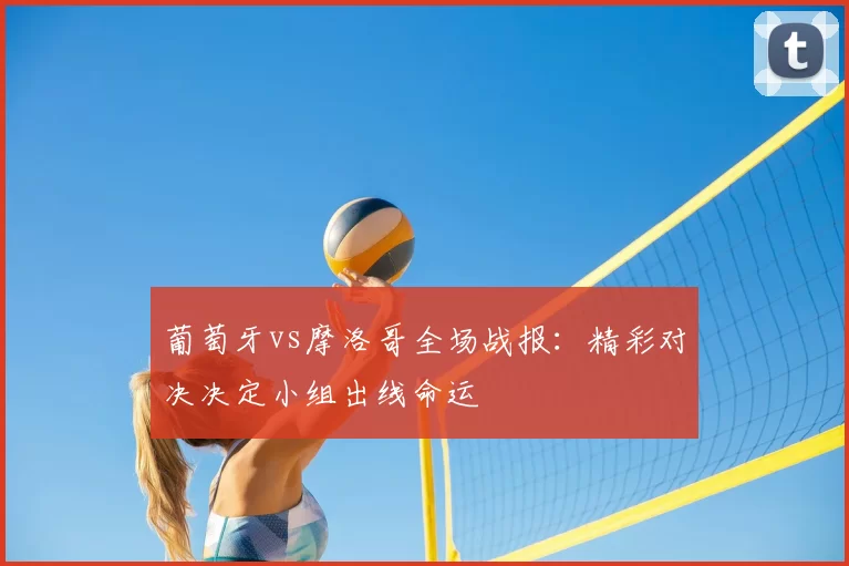 葡萄牙vs摩洛哥全场战报:精彩对决决定小组出线命运