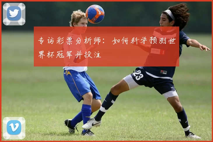专访彩票分析师:如何科学预测世界杯冠军并投注