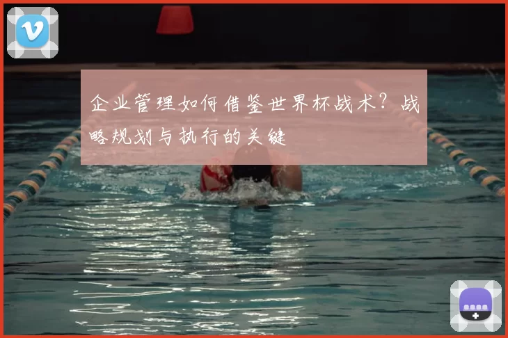 企业管理如何借鉴世界杯战术?战略规划与执行的关键