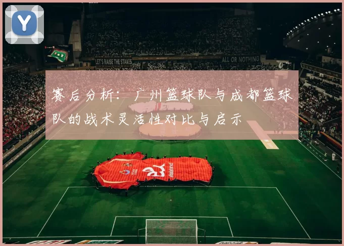 赛后分析：广州篮球队与成都篮球队的战术灵活性对比与启示