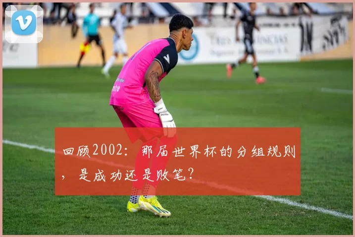 回顾2002:那届世界杯的分组规则,是成功还是败笔?