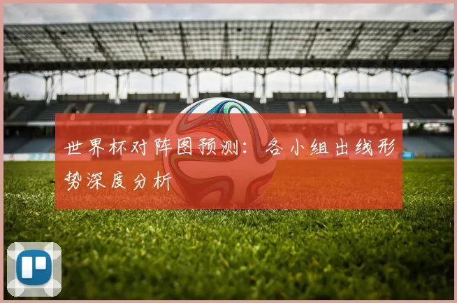 世界杯对阵图预测:各小组出线形势深度分析