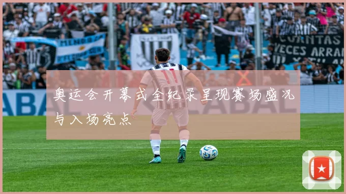 奥运会开幕式全纪录呈现赛场盛况与入场亮点