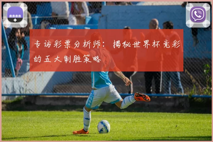 专访彩票分析师:揭秘世界杯竞彩的五大制胜策略