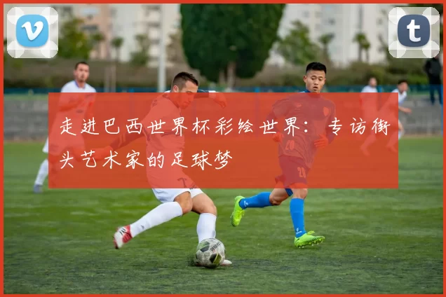 走进巴西世界杯彩绘世界:专访街头艺术家的足球梦