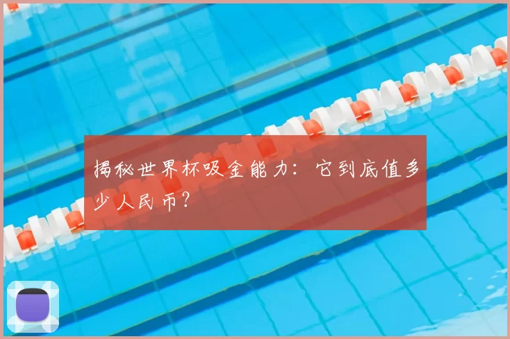 揭秘世界杯吸金能力：它到底值多少人民币？